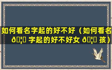 如何看名字起的好不好（如何看名 🦟 字起的好不好女 🦋 孩）